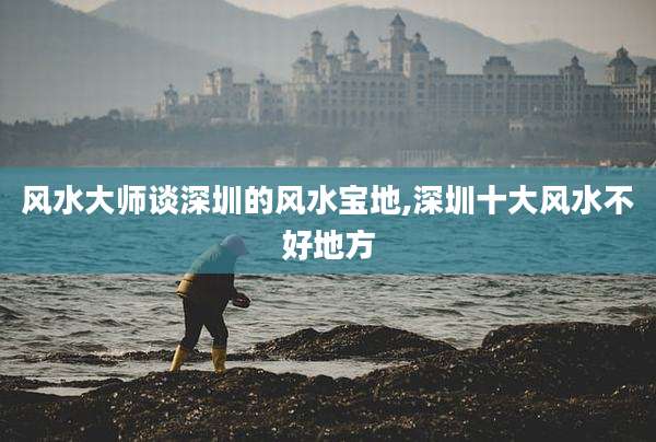 风水大师谈深圳的风水宝地,深圳十大风水不好地方