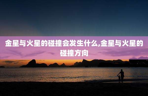 金星与火星的碰撞会发生什么,金星与火星的碰撞方向