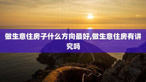 做生意住房子什么方向最好,做生意住房有讲究吗
