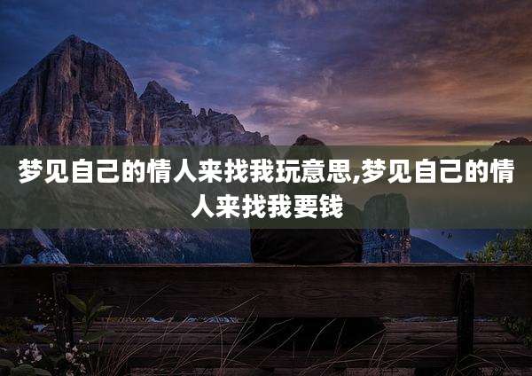 梦见自己的情人来找我玩意思,梦见自己的情人来找我要钱