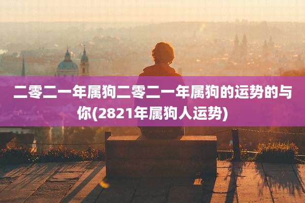二零二一年属狗二零二一年属狗的运势的与你(2821年属狗人运势)