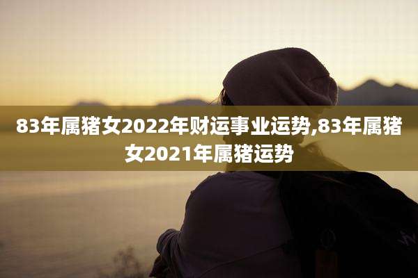 83年属猪女2022年财运事业运势,83年属猪女2021年属猪运势