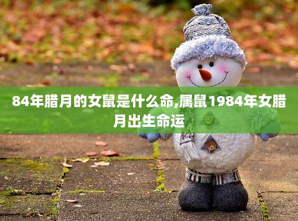 84年腊月的女鼠是什么命,属鼠1984年女腊月出生命运