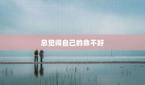 总觉得自己的命不好