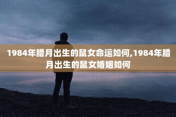 1984年腊月出生的鼠女命运如何,1984年腊月出生的鼠女婚姻如何