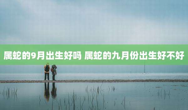 属蛇的9月出生好吗 属蛇的九月份出生好不好