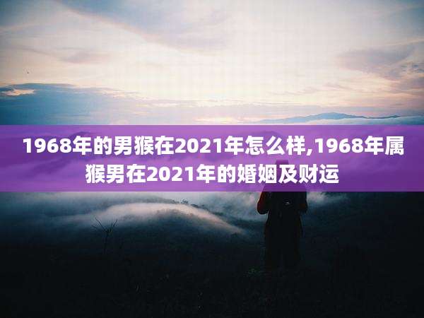 1968年的男猴在2021年怎么样,1968年属猴男在2021年的婚姻及财运