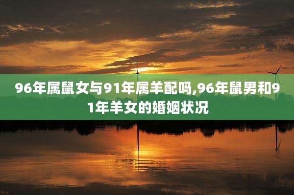 96年属鼠女与91年属羊配吗,96年鼠男和91年羊女的婚姻状况