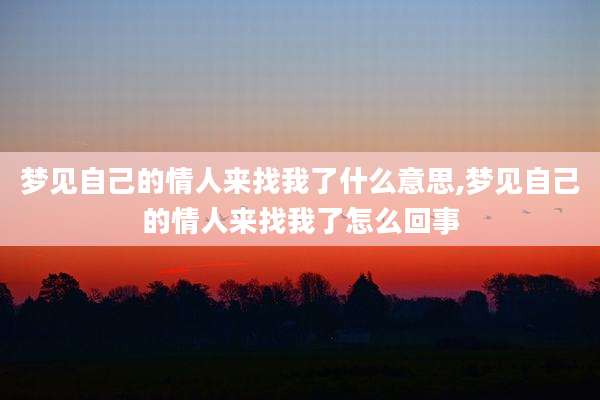 梦见自己的情人来找我了什么意思,梦见自己的情人来找我了怎么回事