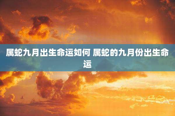 属蛇九月出生命运如何 属蛇的九月份出生命运