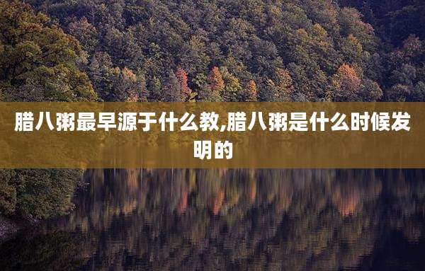 腊八粥最早源于什么教,腊八粥是什么时候发明的