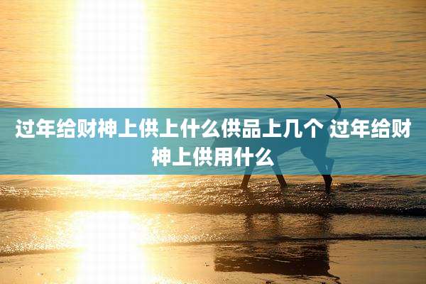 过年给财神上供上什么供品上几个 过年给财神上供用什么