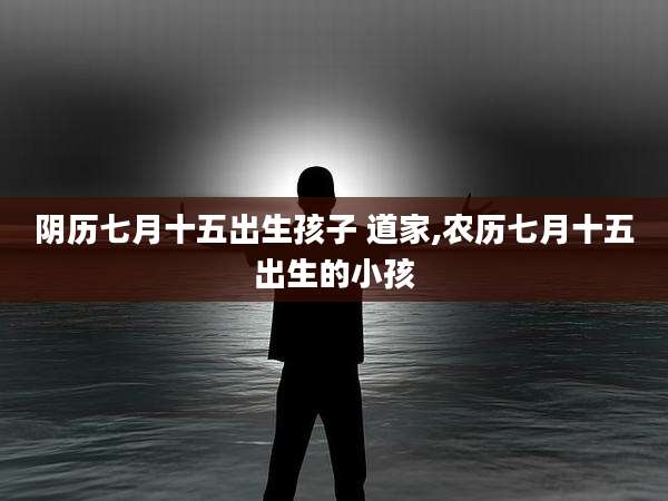 阴历七月十五出生孩子 道家,农历七月十五出生的小孩