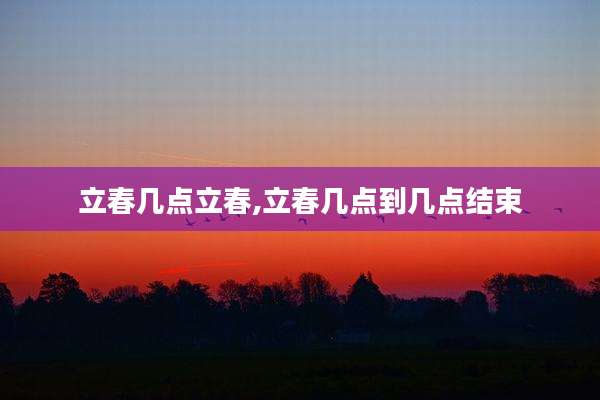 立春几点立春,立春几点到几点结束