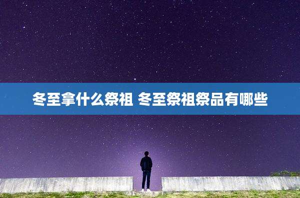 冬至拿什么祭祖 冬至祭祖祭品有哪些