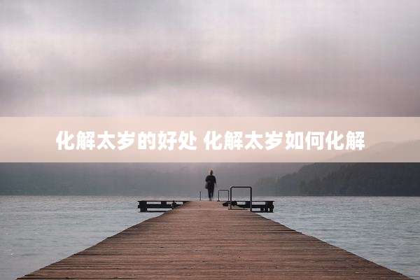 化解太岁的好处 化解太岁如何化解