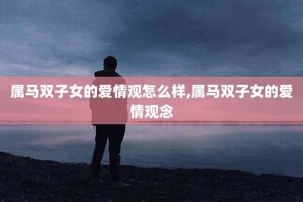 属马双子女的爱情观怎么样,属马双子女的爱情观念