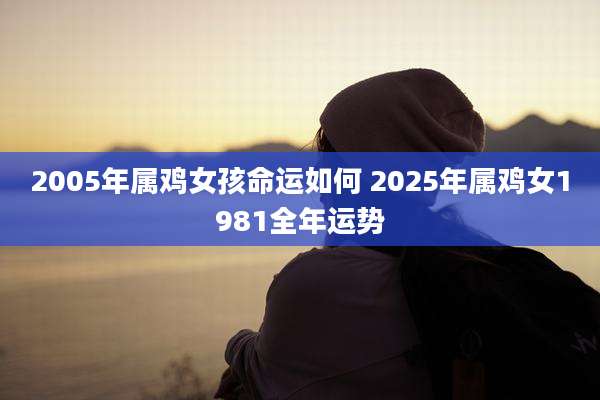 2005年属鸡女孩命运如何 2025年属鸡女1981全年运势