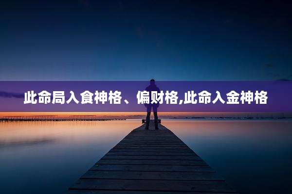 此命局入食神格、偏财格,此命入金神格