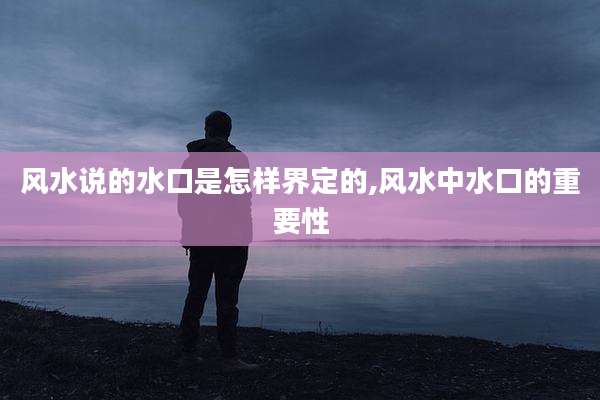 风水说的水口是怎样界定的,风水中水口的重要性