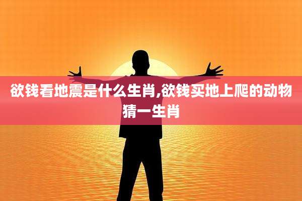 欲钱看地震是什么生肖,欲钱买地上爬的动物猜一生肖