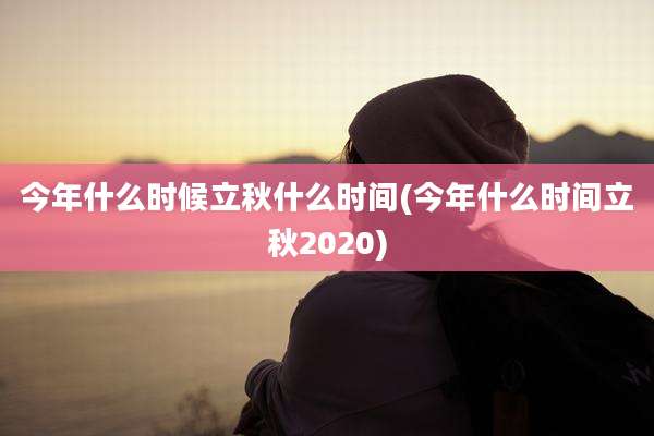 今年什么时候立秋什么时间(今年什么时间立秋2020)