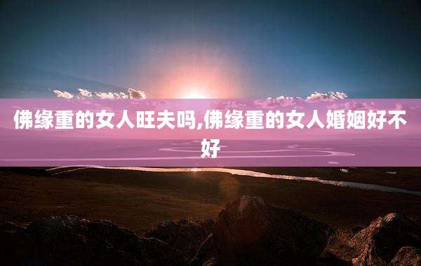 佛缘重的女人旺夫吗,佛缘重的女人婚姻好不好