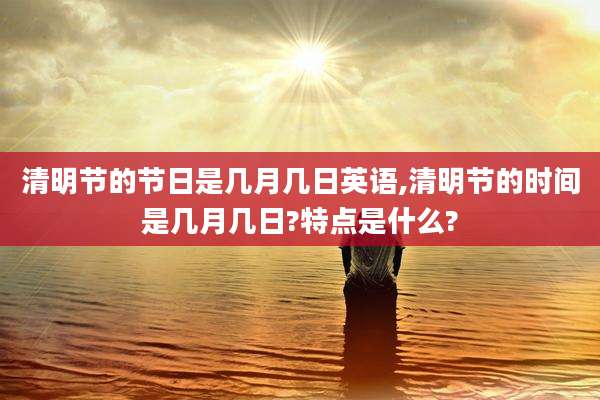 清明节的节日是几月几日英语,清明节的时间是几月几日?特点是什么?