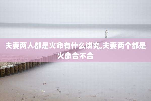 夫妻两人都是火命有什么讲究,夫妻两个都是火命合不合