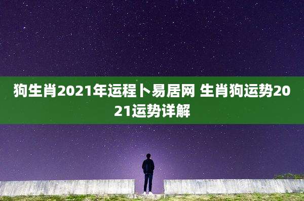 狗生肖2021年运程卜易居网 生肖狗运势2021运势详解