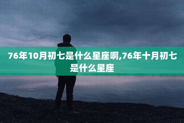 76年10月初七是什么星座啊,76年十月初七是什么星座