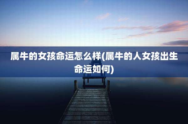 属牛的女孩命运怎么样(属牛的人女孩出生命运如何)