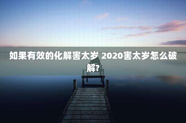 如果有效的化解害太岁 2020害太岁怎么破解?