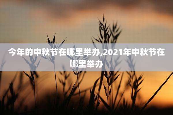 今年的中秋节在哪里举办,2021年中秋节在哪里举办