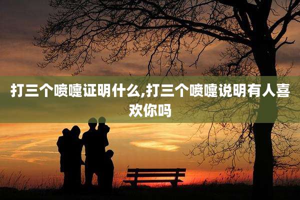 打三个喷嚏证明什么,打三个喷嚏说明有人喜欢你吗