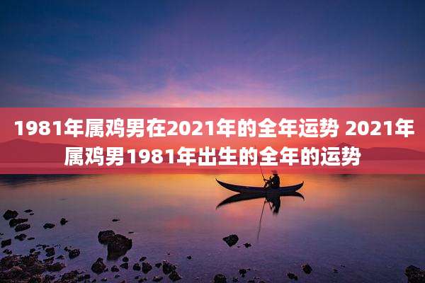 1981年属鸡男在2021年的全年运势 2021年属鸡男1981年出生的全年的运势