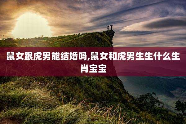 鼠女跟虎男能结婚吗,鼠女和虎男生生什么生肖宝宝