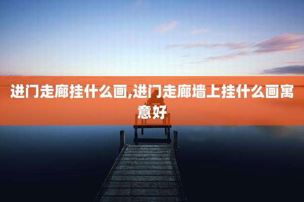 进门走廊挂什么画,进门走廊墙上挂什么画寓意好