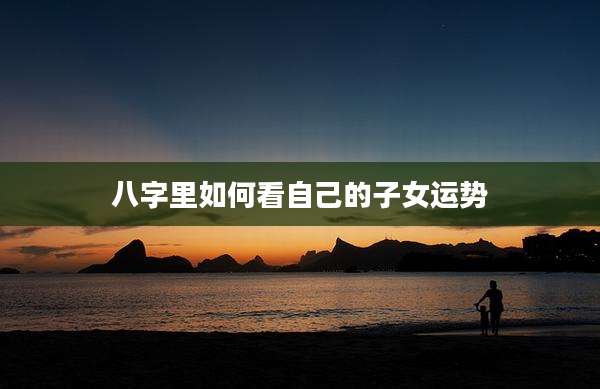 八字里如何看自己的子女运势