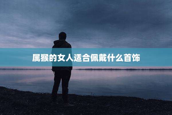 属猴的女人适合佩戴什么首饰