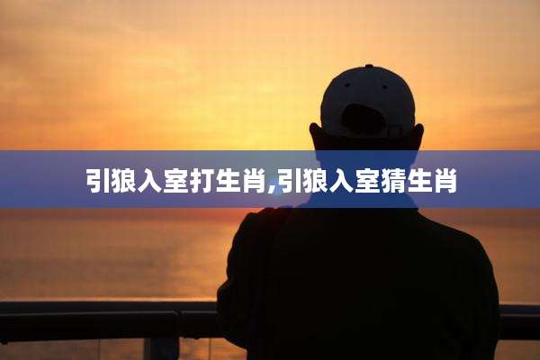 引狼入室打生肖,引狼入室猜生肖