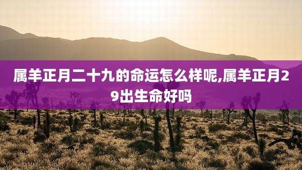属羊正月二十九的命运怎么样呢,属羊正月29出生命好吗