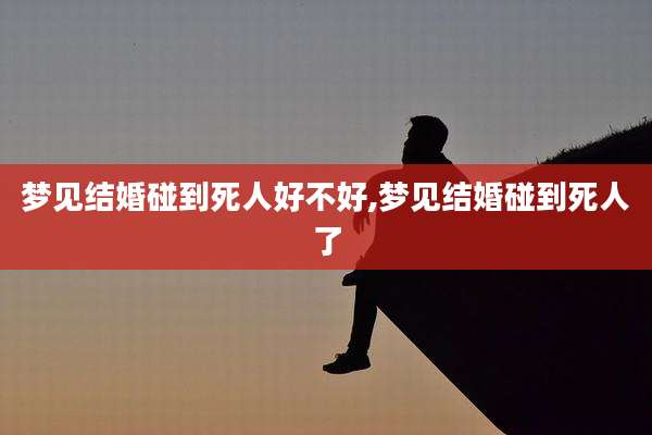 梦见结婚碰到死人好不好,梦见结婚碰到死人了