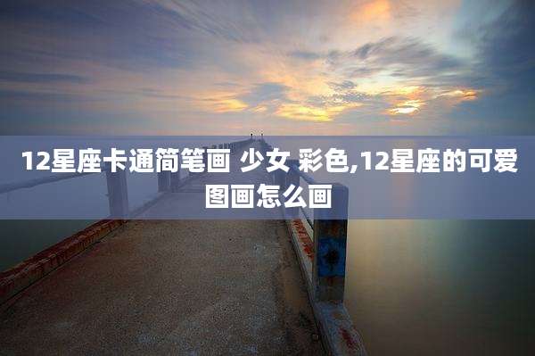 12星座卡通简笔画 少女 彩色,12星座的可爱图画怎么画