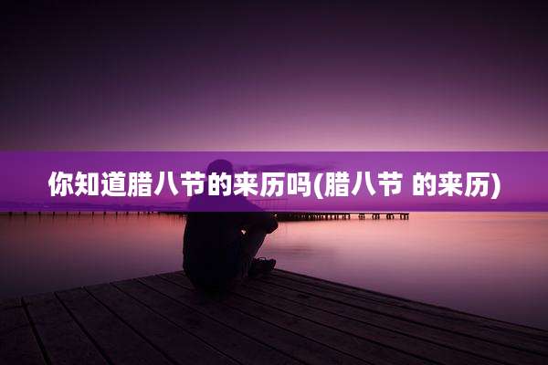 你知道腊八节的来历吗(腊八节 的来历)