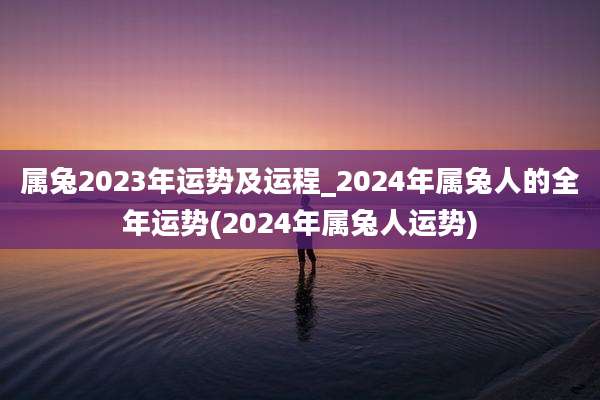 属兔2023年运势及运程_2024年属兔人的全年运势(2024年属兔人运势)