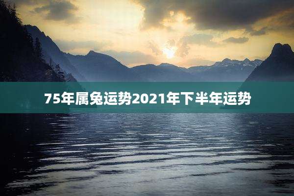 75年属兔运势2021年下半年运势