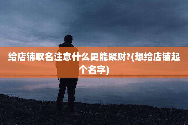 给店铺取名注意什么更能聚财?(想给店铺起个名字)