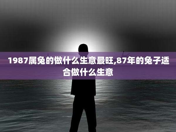 1987属兔的做什么生意最旺,87年的兔子适合做什么生意