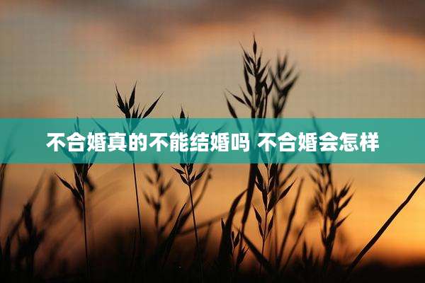 不合婚真的不能结婚吗 不合婚会怎样